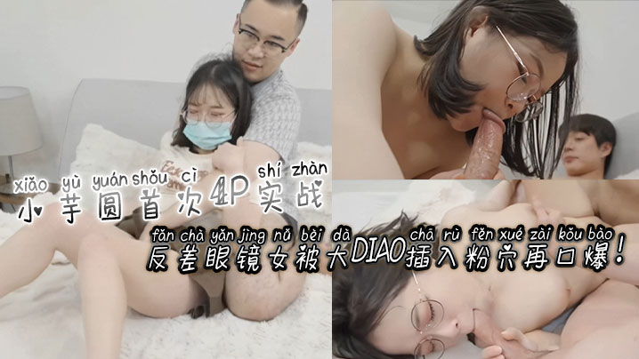 [无码]: 反差眼镜娘小芋.]圆%_ 4P初体,验 粉穴被巨根狂插爆浆口爆